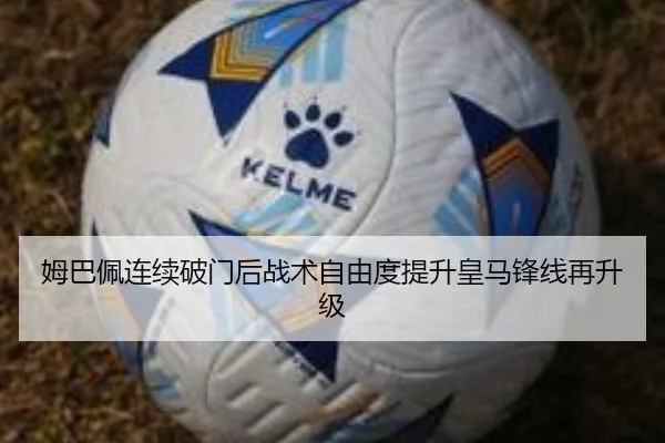 姆巴佩连续破门后战术自由度提升皇马锋线再升级